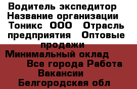 Водитель-экспедитор › Название организации ­ Тоникс, ООО › Отрасль предприятия ­ Оптовые продажи › Минимальный оклад ­ 50 000 - Все города Работа » Вакансии   . Белгородская обл.